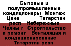 Бытовые и полупромышленные кондиционеры. Монтаж › Цена ­ 1 000 - Татарстан респ., Набережные Челны г. Строительство и ремонт » Вентиляция и кондиционирование   . Татарстан респ.,Набережные Челны г.